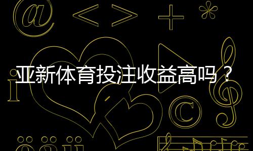 亚新体育投注收益高吗？真实收益、风险与投注技巧全面解析