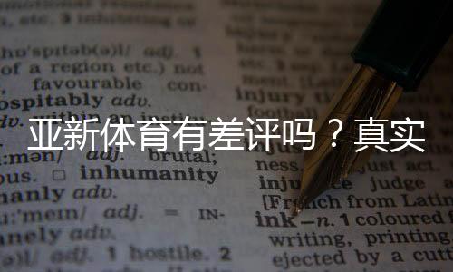 亚新体育有差评吗?真实评价、投诉案例与维权攻略