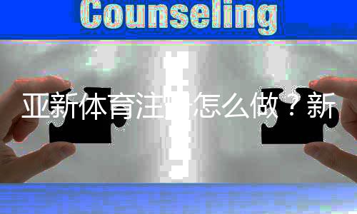 亚新体育注册怎么做？新手快速注册流程与账号安全常见问题详解