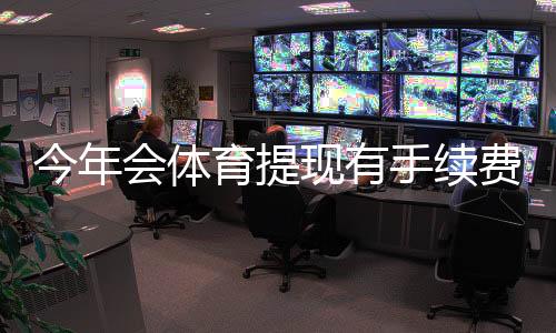 今年会体育提现有手续费吗？最新提现规则与零手续费技巧一文看懂