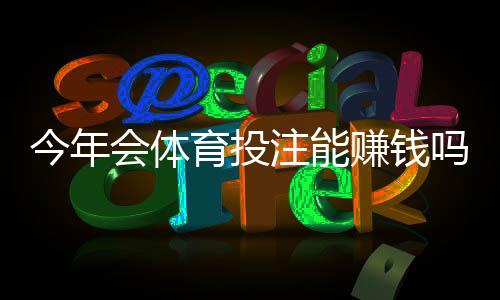 今年会体育投注能赚钱吗?真相揭露:盈利概率、风险提示与实战赚钱策略