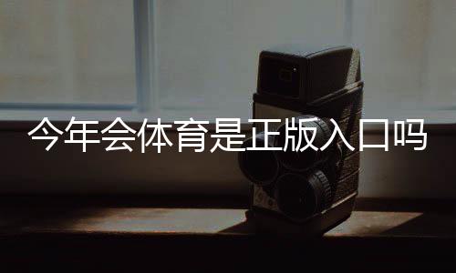 今年会体育是正版入口吗?官方真伪验证与安全使用完整指南