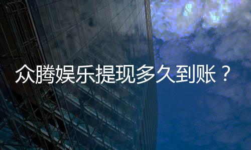 众腾娱乐提现多久到账?到账时间及流程全解析