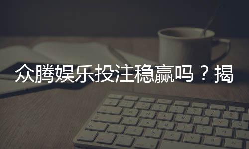 众腾娱乐投注稳赢吗?揭秘高胜率技巧与风险管控策略