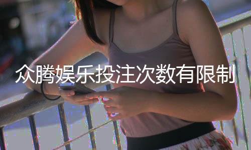 众腾娱乐投注次数有限制吗?详细解读平台规则与玩法限制