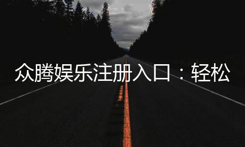 众腾娱乐注册入口：轻松开户畅享顶级棋牌游戏盛宴