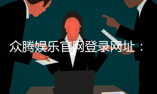 众腾娱乐官网登录网址:畅享顶级棋牌电游的尊贵入口