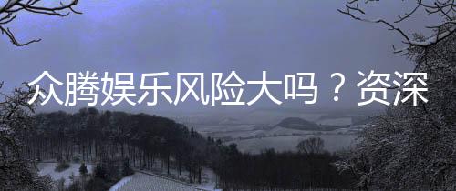 众腾娱乐风险大吗?资深玩家解析平台安全性与游戏体验