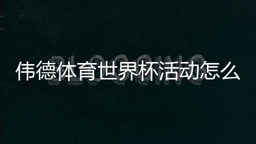 伟德体育世界杯活动怎么玩？优惠、参与攻略与领取规则全解析
