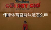 伟德体育官网认证怎么申请？官方流程与真假辨别全攻略