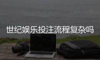 世纪娱乐投注流程复杂吗？3分钟带你快速掌握全步骤
