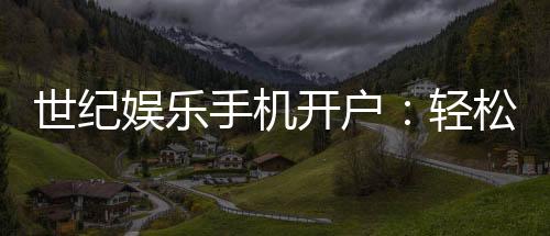 世纪娱乐手机开户:轻松三步完成注册畅享顶级游戏体验
