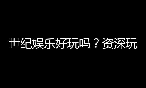 世纪娱乐好玩吗？资深玩家带你揭秘真实体验与赢钱技巧