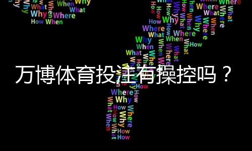 万博体育投注有操控吗?真相揭秘、证据辨别与玩家防骗攻略