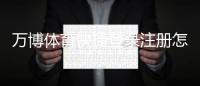 万博体育快捷登录注册怎么操作？手机一键登录图文教程与常见问题解答