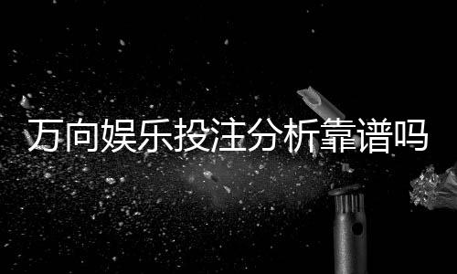 万向娱乐投注分析靠谱吗?深度测评其安全性与玩法优势