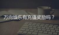 万向娱乐有充值奖励吗？最新充值优惠活动详解