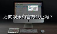 万向娱乐有官方认证吗？深度解析其正规性与安全认证