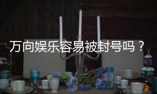 万向娱乐容易被封号吗?揭秘账号安全与防封技巧