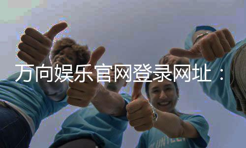 万向娱乐官网登录网址：轻松注册畅享顶级电子游艺体验