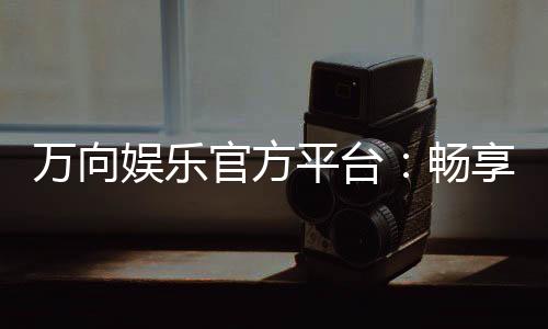 万向娱乐官方平台：畅享顶级棋牌与电子游艺的尊贵体验
