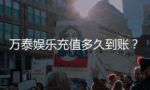 万泰娱乐充值多久到账?到账时间与充值方式详解