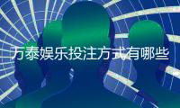 万泰娱乐投注方式有哪些？详解主流玩法与充值渠道