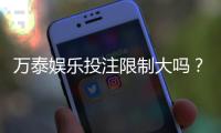 万泰娱乐投注限制大吗？深度解析平台规则与玩家应对策略