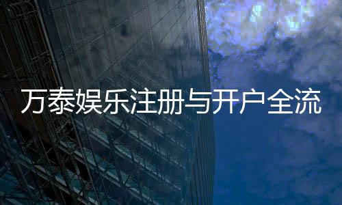 万泰娱乐注册与开户全流程:轻松完成账号创建与首存攻略