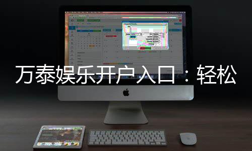 万泰娱乐开户入口:轻松注册畅享顶级棋牌电游盛宴
