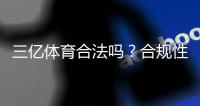 三亿体育合法吗?合规性、官方资质与用户风险一次看懂
