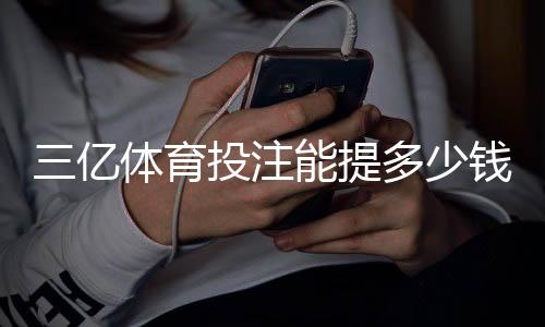 三亿体育投注能提多少钱?提现额度、手续费与操作流程详解