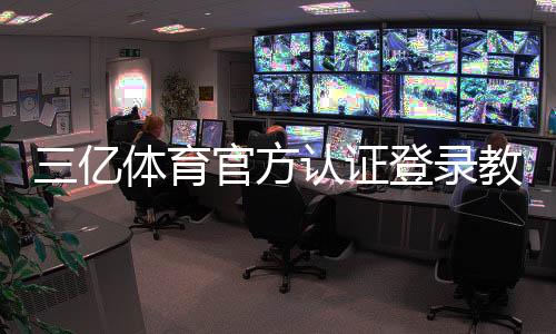 三亿体育官方认证登录教程:官方入口、注册步骤与安全登录指南