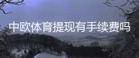 中欧体育提现有手续费吗？最新收费标准、到账时间与免手续费攻略