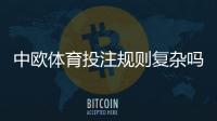 中欧体育投注规则复杂吗？新手一看就懂的规则要点与实战指南