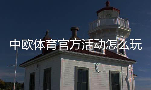 中欧体育官方活动怎么玩?最新活动规则、参与攻略与常见问题解答