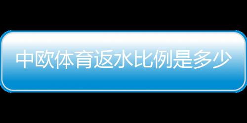 中欧体育返水比例是多少?2026最新返水比例、计算方法与领取攻略
