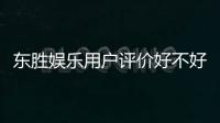 东胜娱乐用户评价好不好？真实玩家体验分享