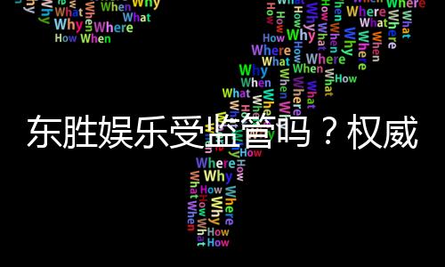 东胜娱乐受监管吗?权威解析其合规性与玩家保障措施