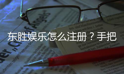 东胜娱乐怎么注册？手把手教你快速完成账号开通