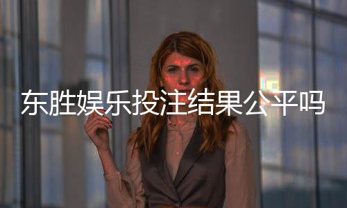 东胜娱乐投注结果公平吗?深度解析平台公正性与玩家实测反馈