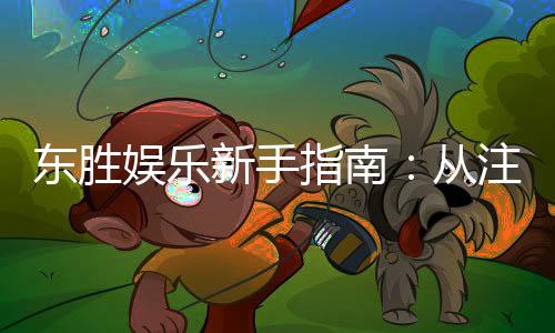 东胜娱乐新手指南：从注册到畅玩的完整攻略