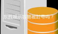 东胜娱乐容易被封号吗？揭秘平台风控规则与防封技巧