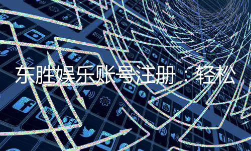 东胜娱乐账号注册：轻松三步完成畅享顶级游戏体验
