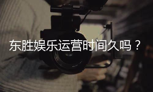 东胜娱乐运营时间久吗？资深玩家解析平台历史与稳定性