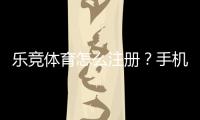 乐竞体育怎么注册？手机与电脑快速注册流程和注意事项