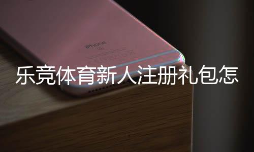 乐竞体育新人注册礼包怎么领取?注册步骤、优惠内容与注意事项全解析