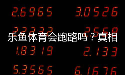 乐鱼体育会跑路吗?真相揭秘、风险评估与维权防骗攻略