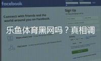 乐鱼体育黑网吗？真相调查、用户评价与安全性全面分析