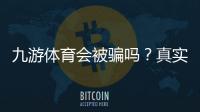 九游体育会被骗吗?真实平台调查、用户评价与防骗实用攻略